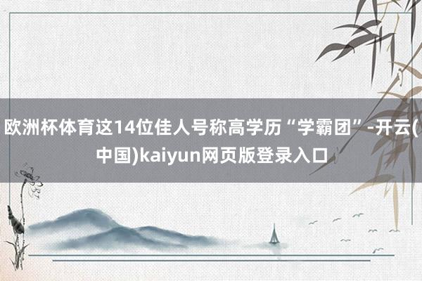 欧洲杯体育这14位佳人号称高学历“学霸团”-开云(中国)kaiyun网页版登录入口