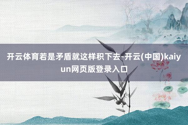 开云体育若是矛盾就这样积下去-开云(中国)kaiyun网页版登录入口