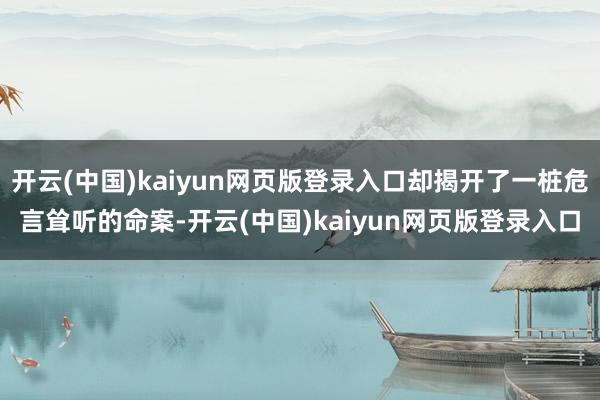 开云(中国)kaiyun网页版登录入口却揭开了一桩危言耸听的命案-开云(中国)kaiyun网页版登录入口