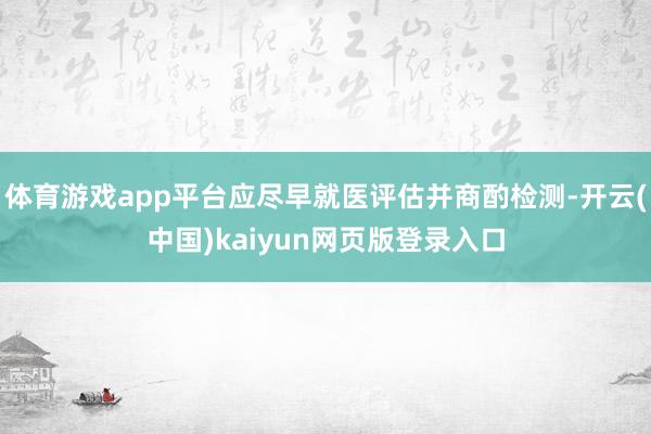 体育游戏app平台应尽早就医评估并商酌检测-开云(中国)kaiyun网页版登录入口