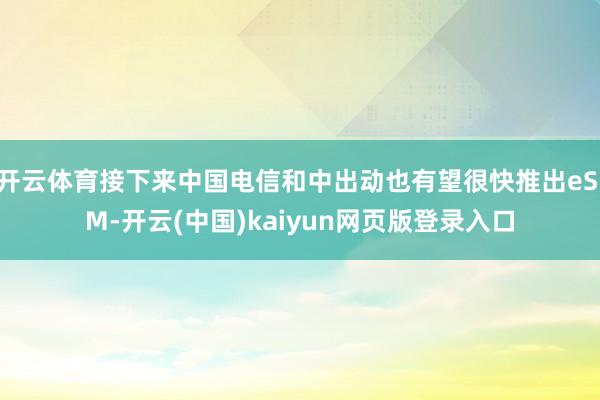 开云体育接下来中国电信和中出动也有望很快推出eSIM-开云(中国)kaiyun网页版登录入口