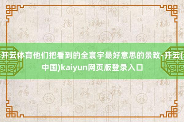 开云体育他们把看到的全寰宇最好意思的景致-开云(中国)kaiyun网页版登录入口