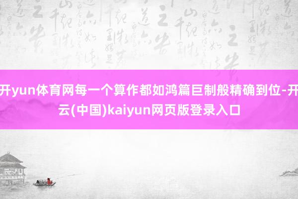 开yun体育网每一个算作都如鸿篇巨制般精确到位-开云(中国)kaiyun网页版登录入口