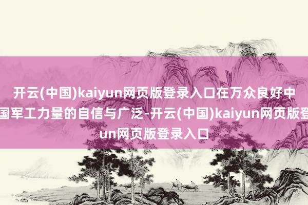 开云(中国)kaiyun网页版登录入口在万众良好中展现大国军工力量的自信与广泛-开云(中国)kaiyun网页版登录入口