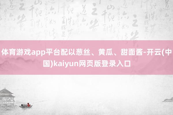 体育游戏app平台配以葱丝、黄瓜、甜面酱-开云(中国)kaiyun网页版登录入口
