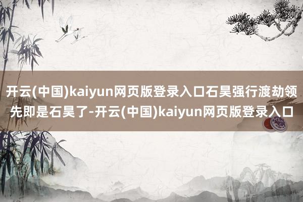 开云(中国)kaiyun网页版登录入口石昊强行渡劫领先即是石昊了-开云(中国)kaiyun网页版登录入口
