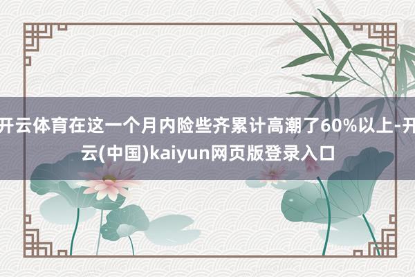 开云体育在这一个月内险些齐累计高潮了60%以上-开云(中国)kaiyun网页版登录入口