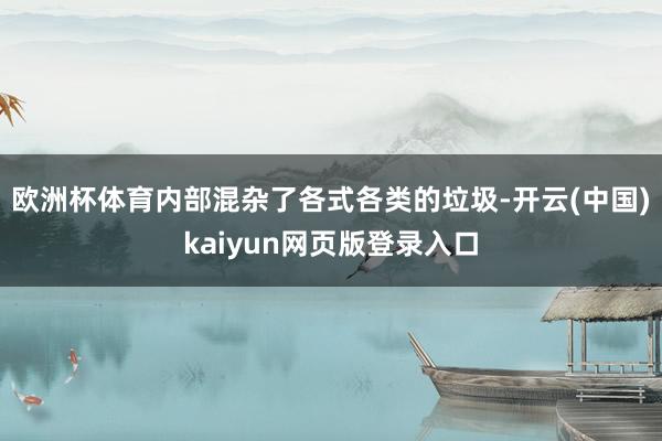 欧洲杯体育内部混杂了各式各类的垃圾-开云(中国)kaiyun网页版登录入口