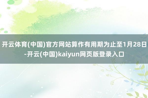 开云体育(中国)官方网站算作有用期为止至1月28日-开云(中国)kaiyun网页版登录入口