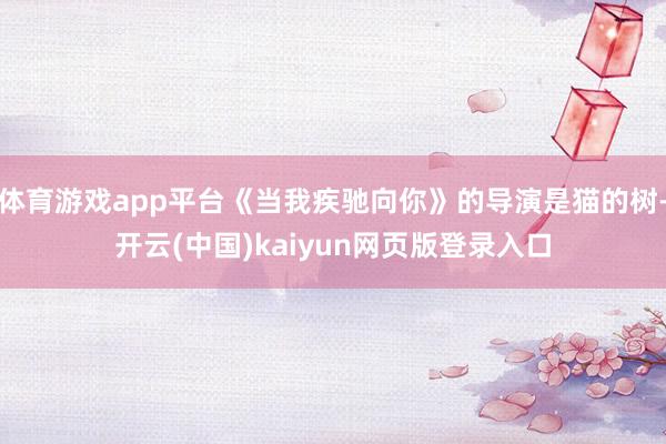 体育游戏app平台《当我疾驰向你》的导演是猫的树-开云(中国)kaiyun网页版登录入口