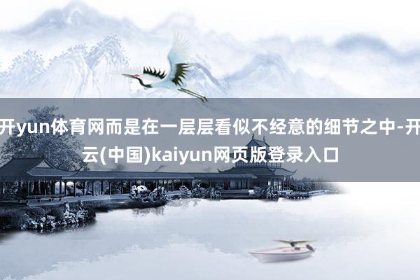 开yun体育网而是在一层层看似不经意的细节之中-开云(中国)kaiyun网页版登录入口
