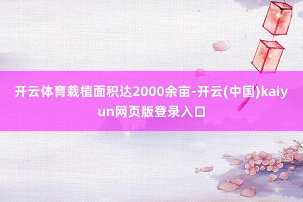 开云体育栽植面积达2000余亩-开云(中国)kaiyun网页版登录入口