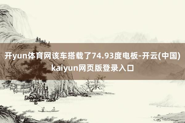 开yun体育网该车搭载了74.93度电板-开云(中国)kaiyun网页版登录入口