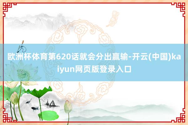 欧洲杯体育第620话就会分出赢输-开云(中国)kaiyun网页版登录入口