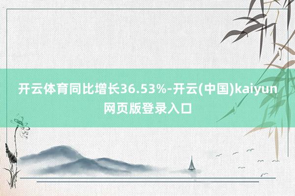 开云体育同比增长36.53%-开云(中国)kaiyun网页版登录入口