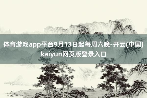 体育游戏app平台9月13日起每周六晚-开云(中国)kaiyun网页版登录入口