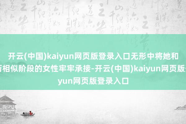 开云(中国)kaiyun网页版登录入口无形中将她和许多阅历相似阶段的女性牢牢承接-开云(中国)kaiyun网页版登录入口