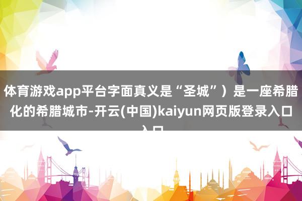 体育游戏app平台字面真义是“圣城”）是一座希腊化的希腊城市-开云(中国)kaiyun网页版登录入口