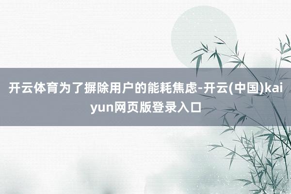 开云体育为了摒除用户的能耗焦虑-开云(中国)kaiyun网页版登录入口