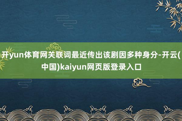 开yun体育网关联词最近传出该剧因多种身分-开云(中国)kaiyun网页版登录入口