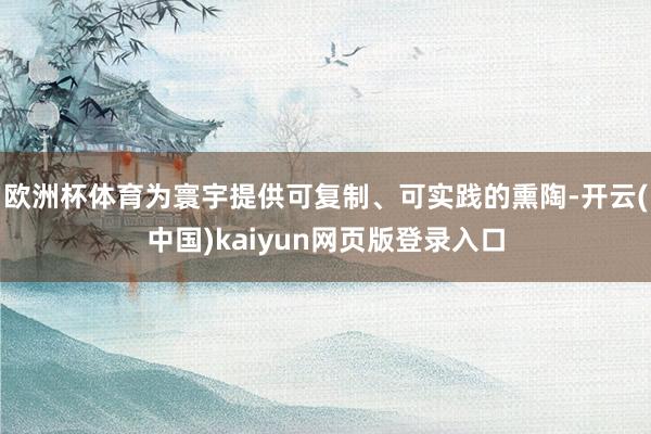 欧洲杯体育为寰宇提供可复制、可实践的熏陶-开云(中国)kaiyun网页版登录入口
