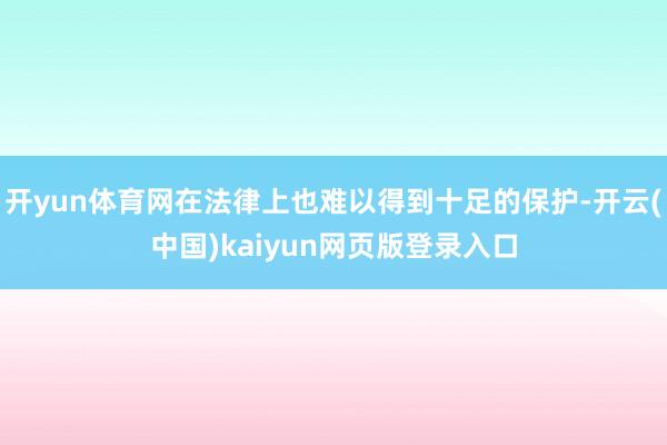 开yun体育网在法律上也难以得到十足的保护-开云(中国)kaiyun网页版登录入口