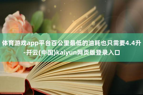 体育游戏app平台百公里最低的油耗也只需要4.4升-开云(中国)kaiyun网页版登录入口