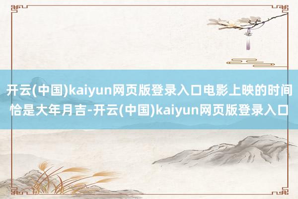 开云(中国)kaiyun网页版登录入口电影上映的时间恰是大年月吉-开云(中国)kaiyun网页版登录入口