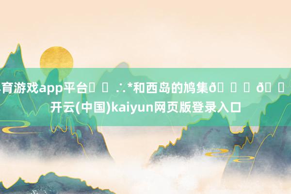 体育游戏app平台･◦∴*和西岛的鸠集🐚🐬-开云(中国)kaiyun网页版登录入口