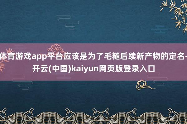 体育游戏app平台应该是为了毛糙后续新产物的定名-开云(中国)kaiyun网页版登录入口