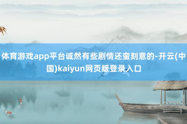 体育游戏app平台诚然有些剧情还蛮刻意的-开云(中国)kaiyun网页版登录入口