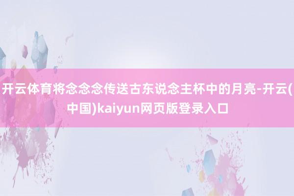 开云体育将念念念传送古东说念主杯中的月亮-开云(中国)kaiyun网页版登录入口