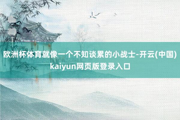 欧洲杯体育就像一个不知谈累的小战士-开云(中国)kaiyun网页版登录入口
