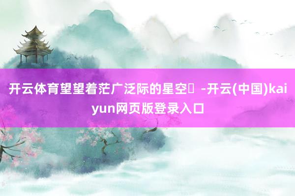 开云体育望望着茫广泛际的星空✨-开云(中国)kaiyun网页版登录入口