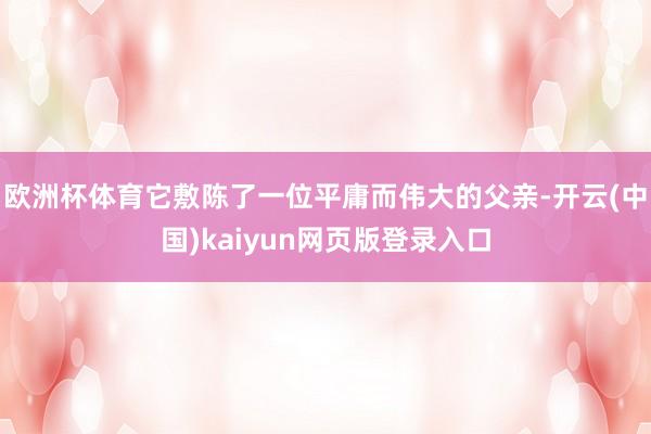 欧洲杯体育它敷陈了一位平庸而伟大的父亲-开云(中国)kaiyun网页版登录入口
