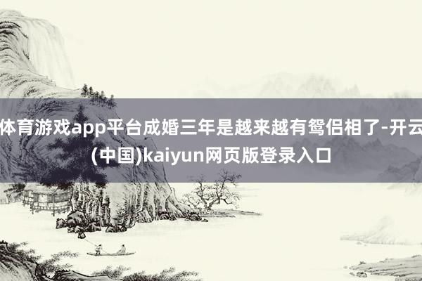 体育游戏app平台成婚三年是越来越有鸳侣相了-开云(中国)kaiyun网页版登录入口