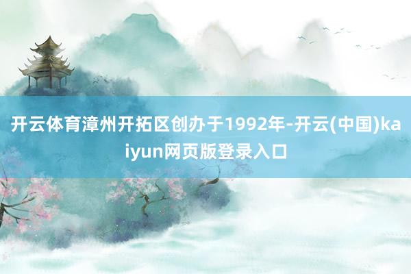开云体育漳州开拓区创办于1992年-开云(中国)kaiyun网页版登录入口