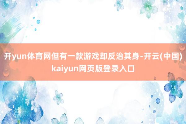 开yun体育网但有一款游戏却反治其身-开云(中国)kaiyun网页版登录入口