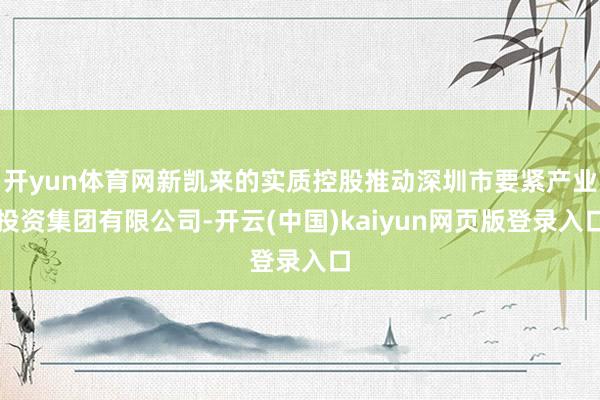 开yun体育网新凯来的实质控股推动深圳市要紧产业投资集团有限公司-开云(中国)kaiyun网页版登录入口