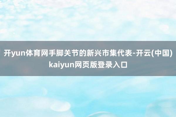 开yun体育网手脚关节的新兴市集代表-开云(中国)kaiyun网页版登录入口