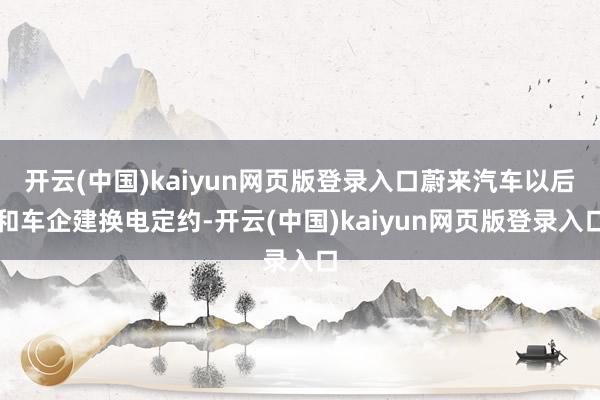 开云(中国)kaiyun网页版登录入口蔚来汽车以后和车企建换电定约-开云(中国)kaiyun网页版登录入口