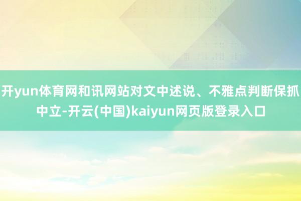 开yun体育网和讯网站对文中述说、不雅点判断保抓中立-开云(中国)kaiyun网页版登录入口