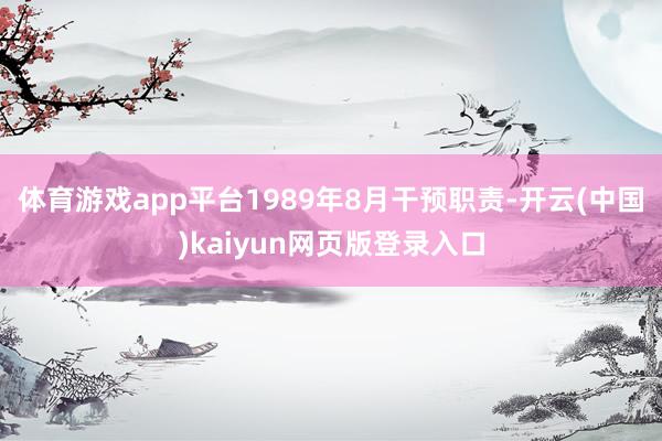 体育游戏app平台1989年8月干预职责-开云(中国)kaiyun网页版登录入口