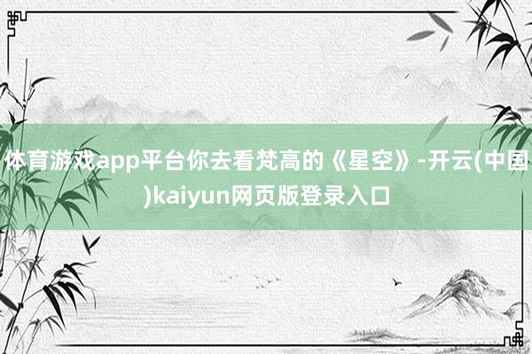 体育游戏app平台你去看梵高的《星空》-开云(中国)kaiyun网页版登录入口