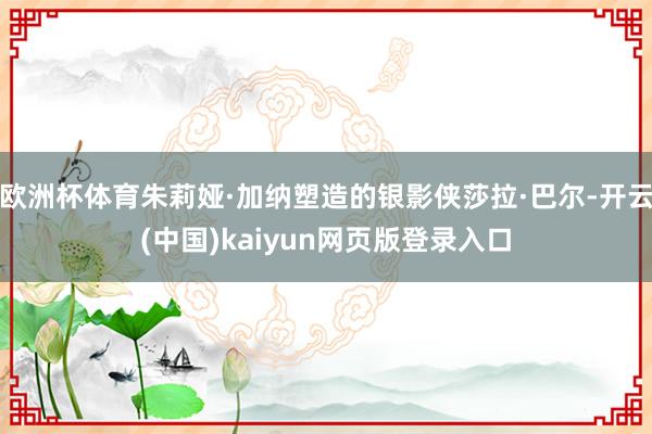 欧洲杯体育朱莉娅·加纳塑造的银影侠莎拉·巴尔-开云(中国)kaiyun网页版登录入口