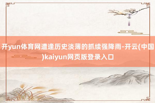 开yun体育网遭逢历史淡薄的抓续强降雨-开云(中国)kaiyun网页版登录入口