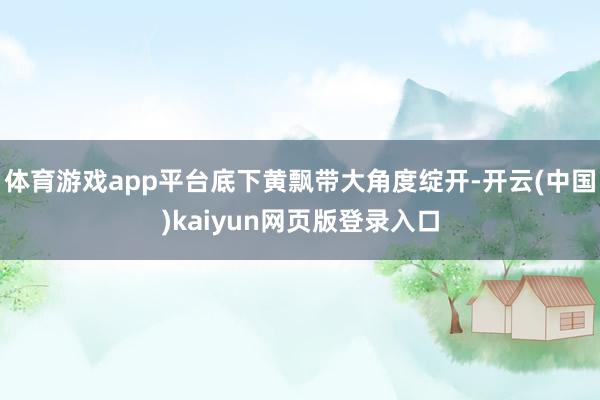 体育游戏app平台底下黄飘带大角度绽开-开云(中国)kaiyun网页版登录入口