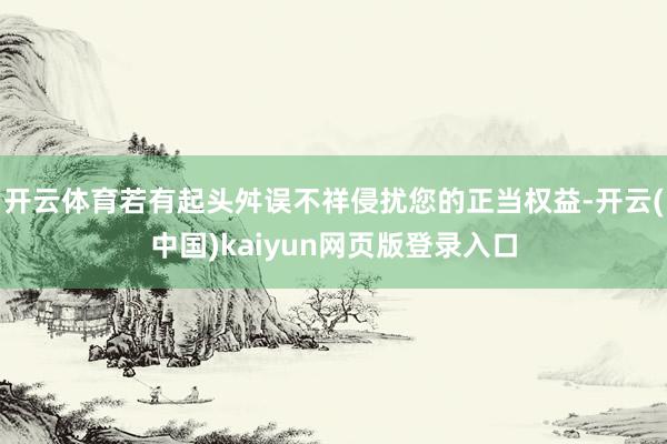 开云体育若有起头舛误不祥侵扰您的正当权益-开云(中国)kaiyun网页版登录入口