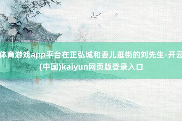 体育游戏app平台在正弘城和妻儿逛街的刘先生-开云(中国)kaiyun网页版登录入口