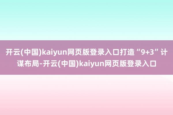 开云(中国)kaiyun网页版登录入口打造“9+3”计谋布局-开云(中国)kaiyun网页版登录入口